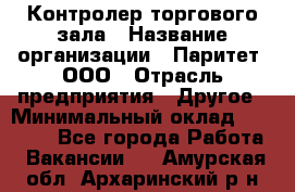 Контролер торгового зала › Название организации ­ Паритет, ООО › Отрасль предприятия ­ Другое › Минимальный оклад ­ 30 000 - Все города Работа » Вакансии   . Амурская обл.,Архаринский р-н